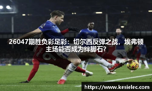 26047期胜负彩足彩：切尔西反弹之战，埃弗顿主场能否成为绊脚石？