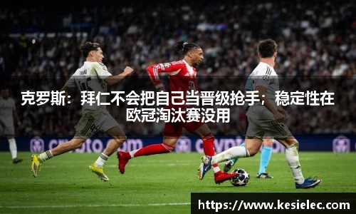 克罗斯：拜仁不会把自己当晋级抢手；稳定性在欧冠淘汰赛没用